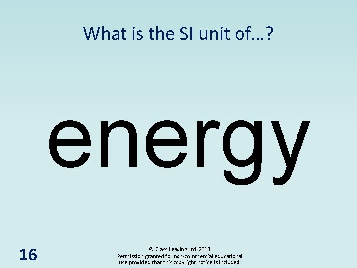 What is the SI unit of…? energy 16 © Class Leading Ltd. 2013 Permission