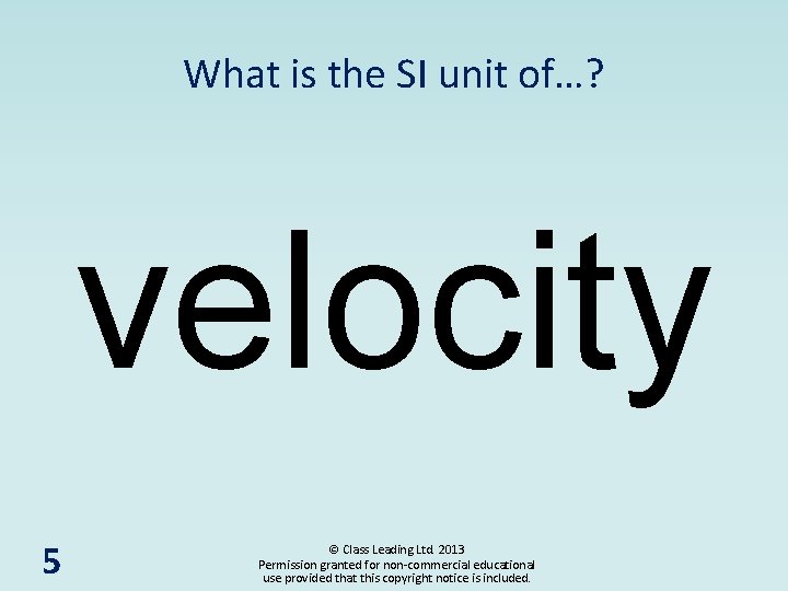 What is the SI unit of…? velocity 5 © Class Leading Ltd. 2013 Permission
