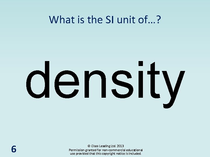 What is the SI unit of…? density 6 © Class Leading Ltd. 2013 Permission