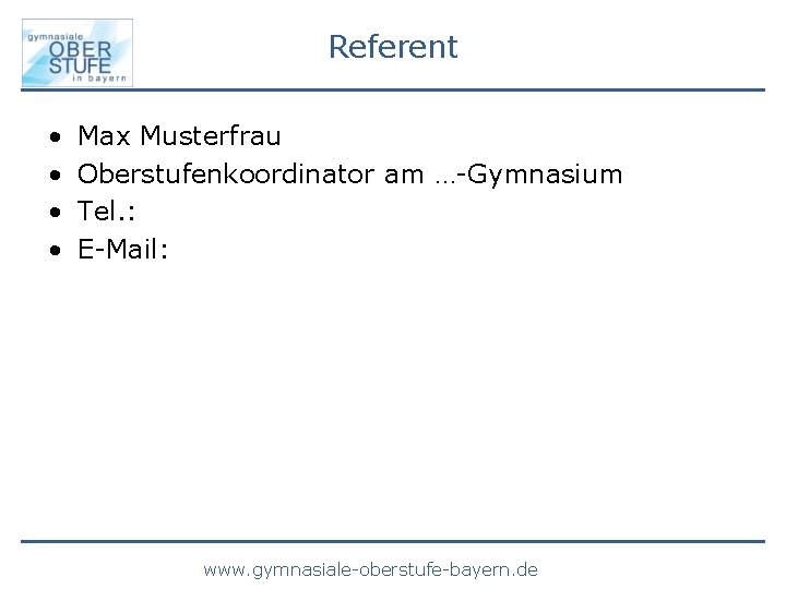 Referent • • Max Musterfrau Oberstufenkoordinator am …-Gymnasium Tel. : E-Mail: www. gymnasiale-oberstufe-bayern. de