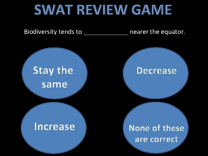 SWAT REVIEW GAME Biodiversity tends to _______ nearer the equator. Stay the same Decrease