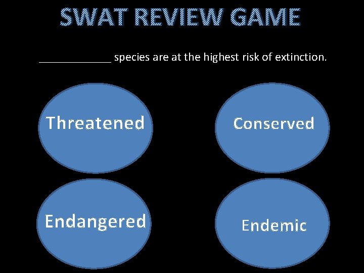 SWAT REVIEW GAME ______ species are at the highest risk of extinction. Threatened Conserved