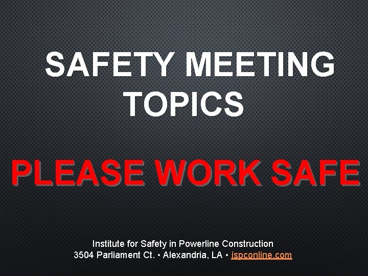 SAFETY MEETING TOPICS PLEASE WORK SAFE Institute for Safety in Powerline Construction 3504 Parliament