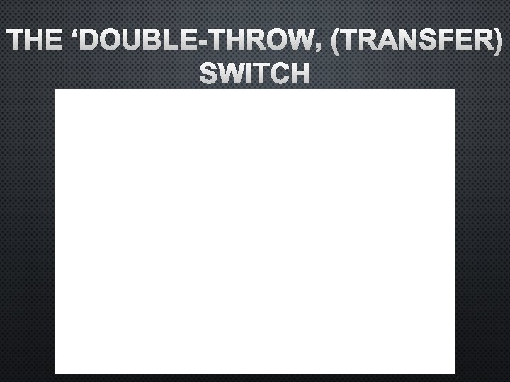 THE ‘DOUBLE-THROW’ (TRANSFER) SWITCH 