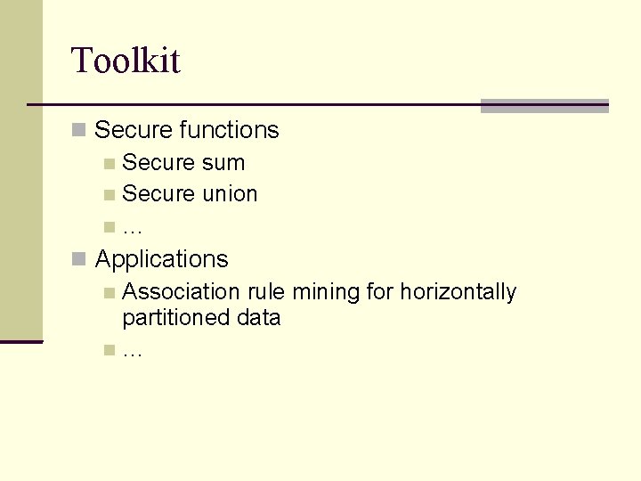Toolkit Secure functions Secure sum Secure union … Applications Association rule mining for horizontally Toolkit Secure functions Secure sum Secure union … Applications Association rule mining for horizontally