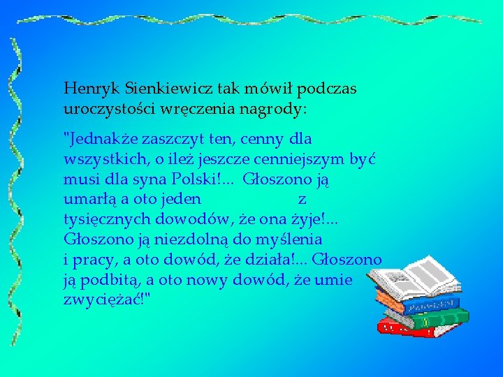 Henryk Sienkiewicz tak mówił podczas uroczystości wręczenia nagrody: "Jednakże zaszczyt ten, cenny dla wszystkich,