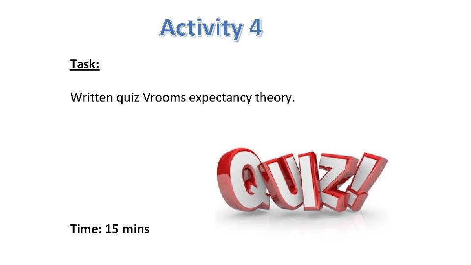 Activity 4 Task: Written quiz Vrooms expectancy theory. Time: 15 mins 
