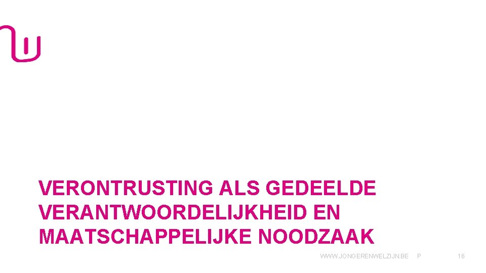 VERONTRUSTING ALS GEDEELDE VERANTWOORDELIJKHEID EN MAATSCHAPPELIJKE NOODZAAK WWW. JONGERENWELZIJN. BE P 16 