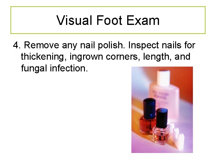 Visual Foot Exam 4. Remove any nail polish. Inspect nails for thickening, ingrown corners,