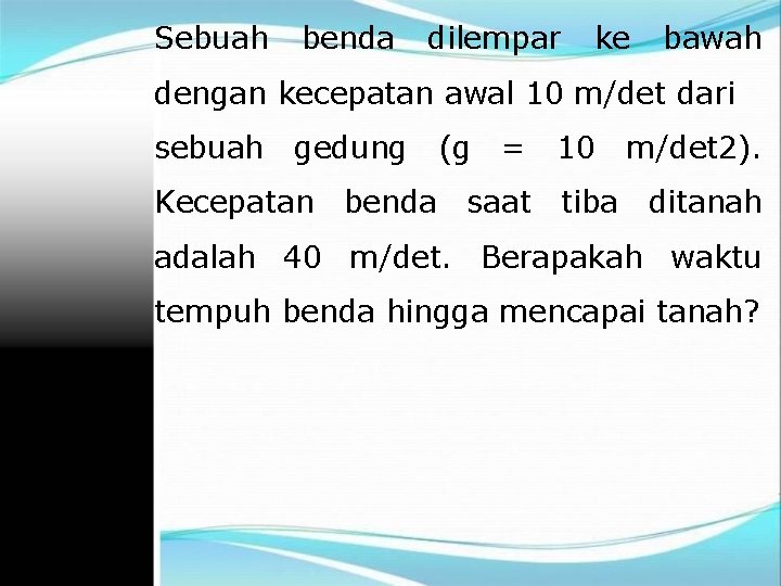 Sebuah benda dilempar ke bawah dengan kecepatan awal 10 m/det dari sebuah gedung (g