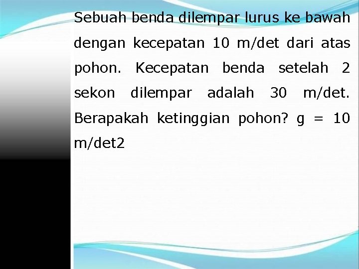 Sebuah benda dilempar lurus ke bawah dengan kecepatan 10 m/det dari atas pohon. Kecepatan