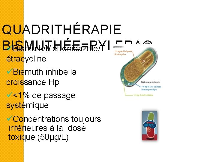 QUADRITHÉRAPIE BISMUTHÉE=PYLERA® Bismuth/Métronidazole/T étracycline Bismuth inhibe la croissance Hp <1% de passage systémique Concentrations