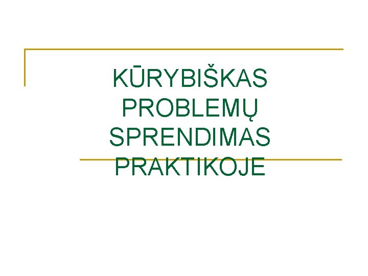 KŪRYBIŠKAS PROBLEMŲ SPRENDIMAS PRAKTIKOJE KŪRYBIŠKAS PROBLEMŲ SPRENDIMAS PRAKTIKOJE