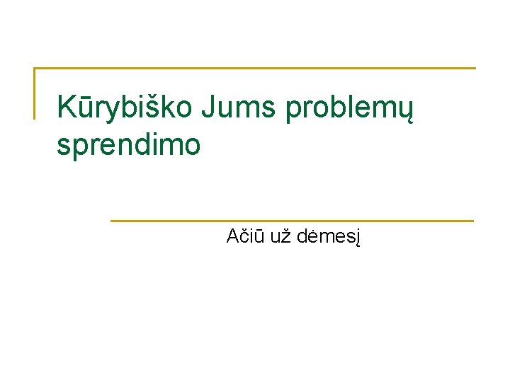 Kūrybiško Jums problemų sprendimo Ačiū už dėmesį Kūrybiško Jums problemų sprendimo Ačiū už dėmesį