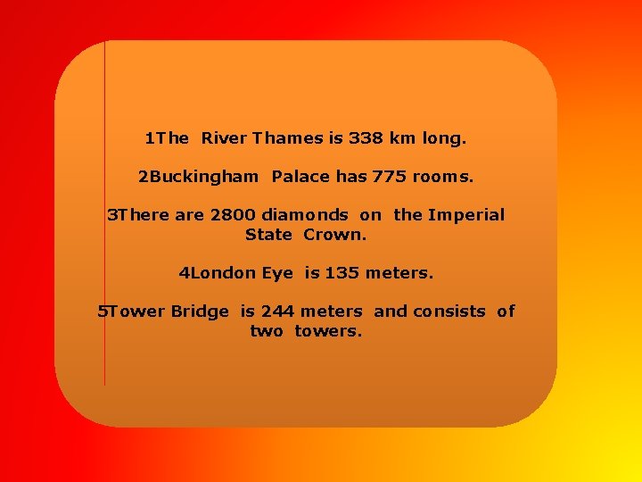 1 The River Thames is 338 km long. 2 Buckingham Palace has 775 rooms.