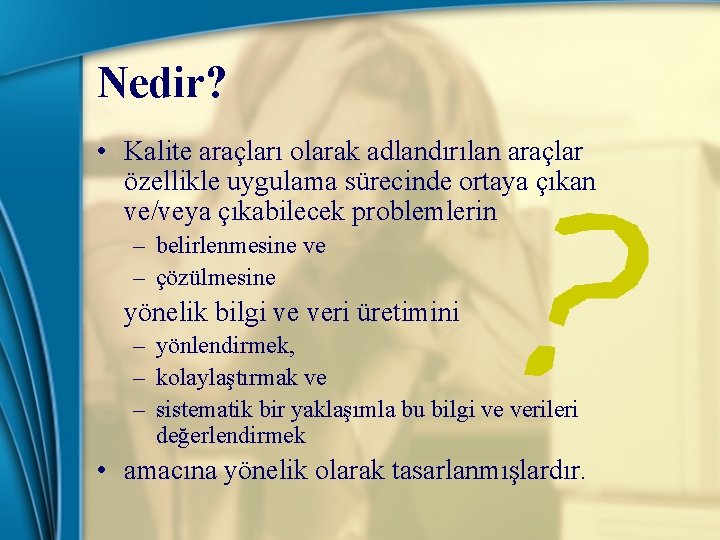 Nedir? • Kalite araçları olarak adlandırılan araçlar özellikle uygulama sürecinde ortaya çıkan ve/veya çıkabilecek