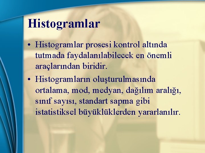 Histogramlar • Histogramlar prosesi kontrol altında tutmada faydalanılabilecek en önemli araçlarından biridir. • Histogramların