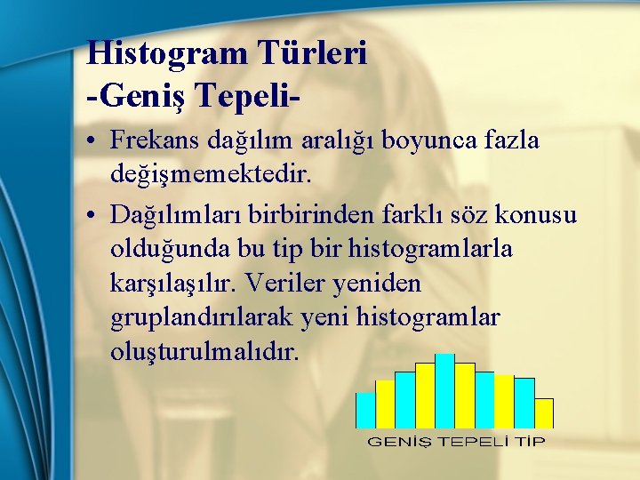 Histogram Türleri -Geniş Tepeli • Frekans dağılım aralığı boyunca fazla değişmemektedir. • Dağılımları birbirinden