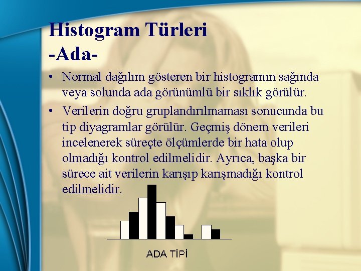 Histogram Türleri -Ada • Normal dağılım gösteren bir histogramın sağında veya solunda ada görünümlü