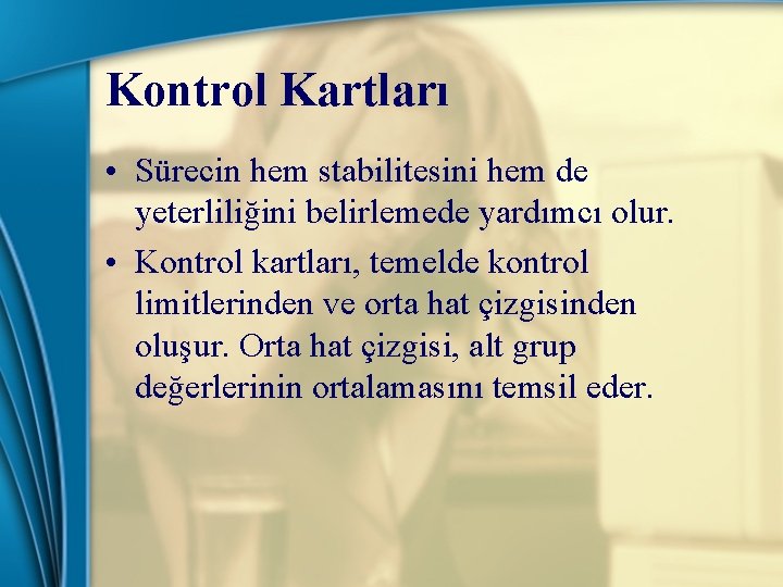 Kontrol Kartları • Sürecin hem stabilitesini hem de yeterliliğini belirlemede yardımcı olur. • Kontrol