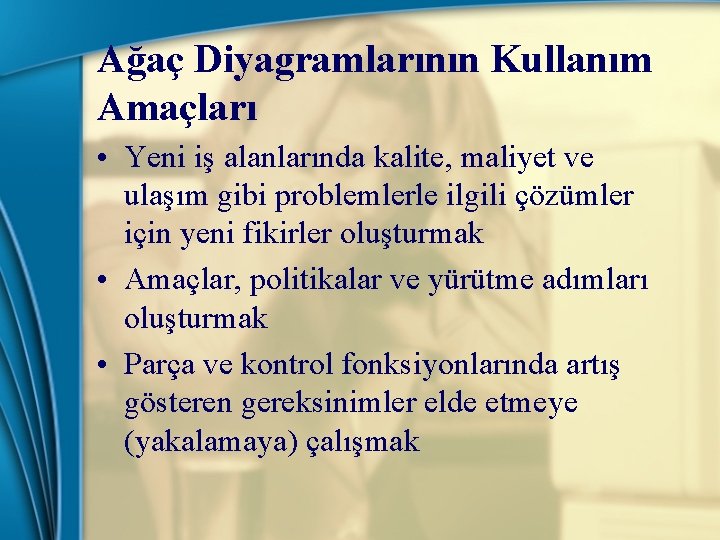 Ağaç Diyagramlarının Kullanım Amaçları • Yeni iş alanlarında kalite, maliyet ve ulaşım gibi problemlerle