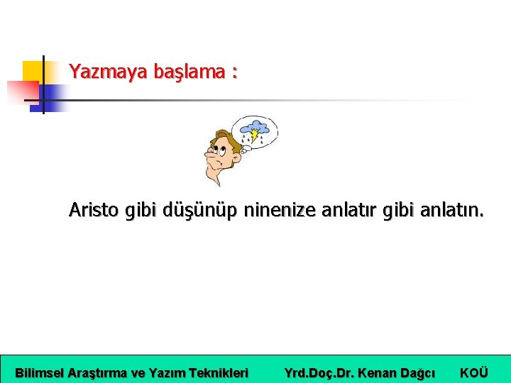 Yazmaya başlama : Aristo gibi düşünüp ninenize anlatır gibi anlatın. Bilimsel Araştırma ve Yazım