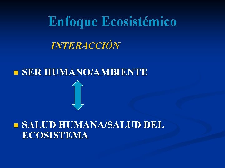 Enfoque Ecosistémico INTERACCIÓN n SER HUMANO/AMBIENTE n SALUD HUMANA/SALUD DEL ECOSISTEMA 
