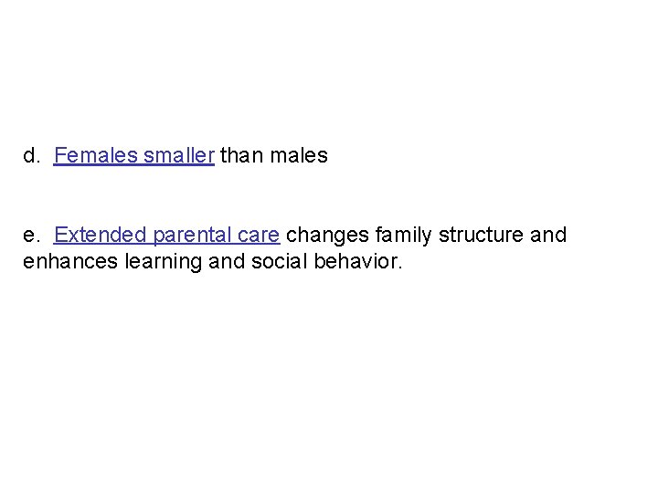 d. Females smaller than males e. Extended parental care changes family structure and enhances