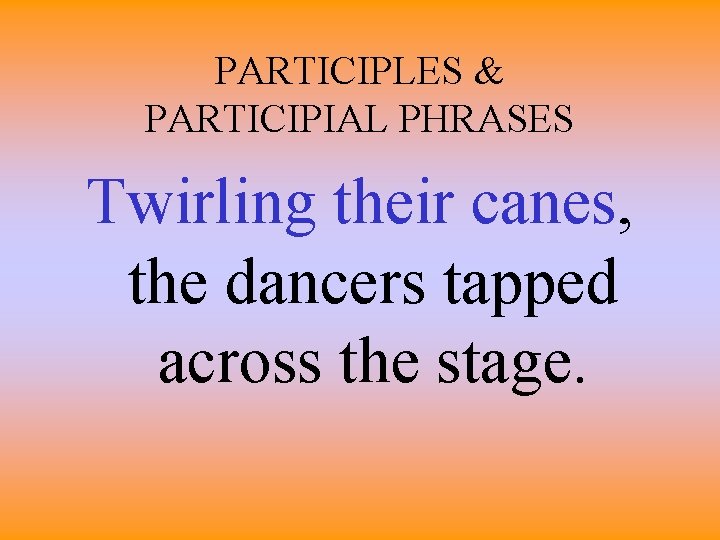 PARTICIPLES & PARTICIPIAL PHRASES Twirling their canes, the dancers tapped across the stage. 