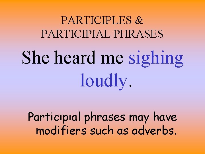 PARTICIPLES & PARTICIPIAL PHRASES She heard me sighing loudly. Participial phrases may have modifiers