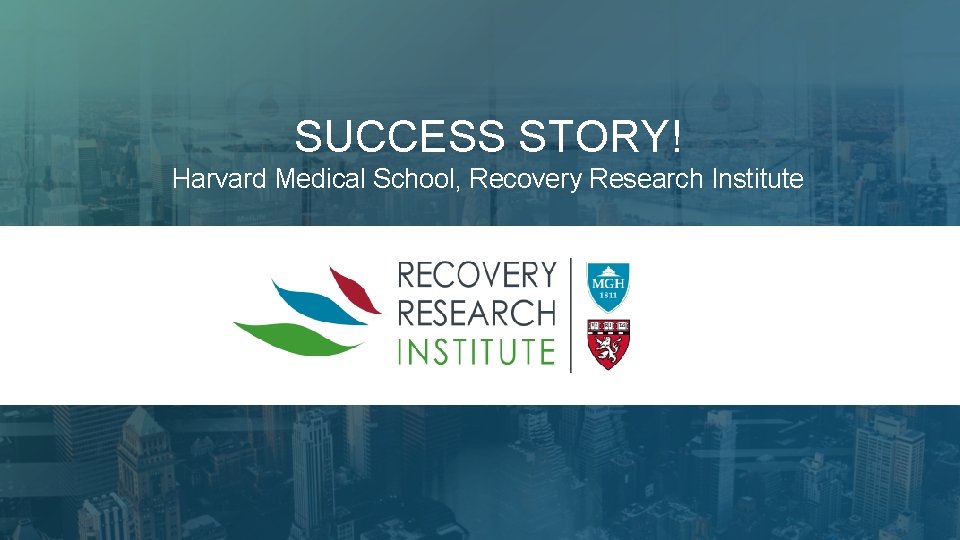 SUCCESS STORY! Harvard Medical School, Recovery Research Institute 10 