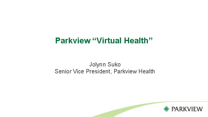 Parkview “Virtual Health” Jolynn Suko Senior Vice President, Parkview Health 