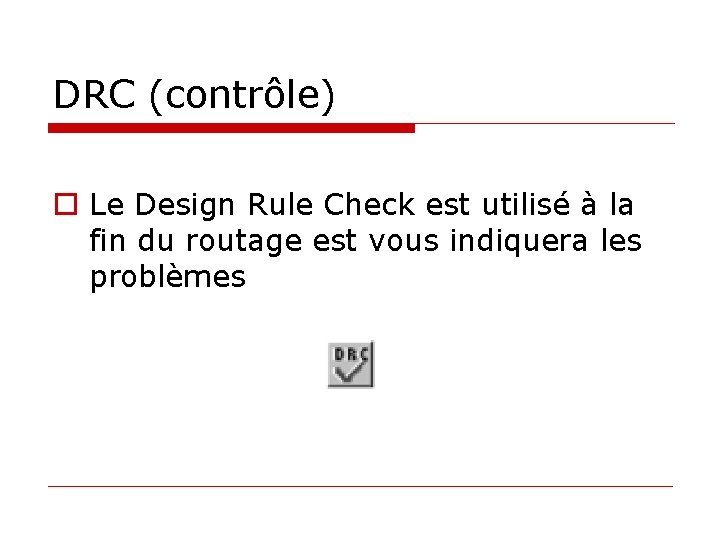 DRC (contrôle) o Le Design Rule Check est utilisé à la fin du routage