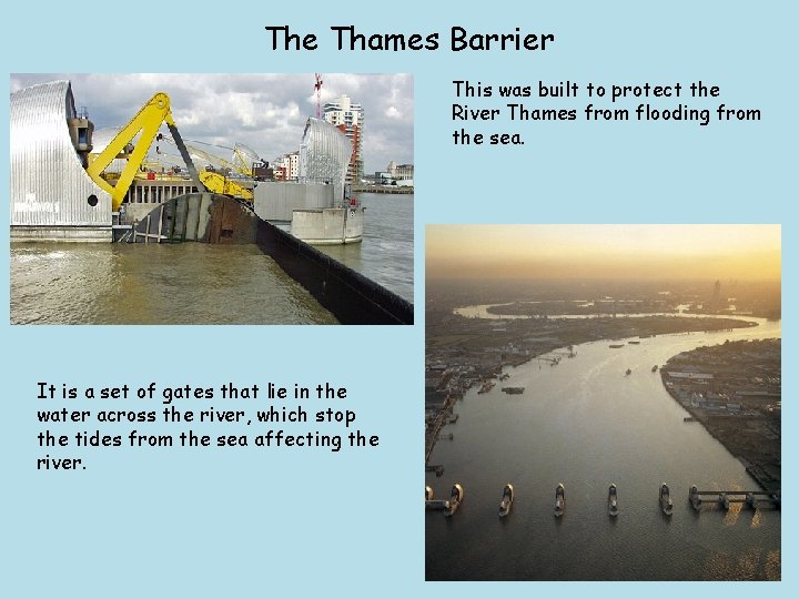 The Thames Barrier This was built to protect the River Thames from flooding from