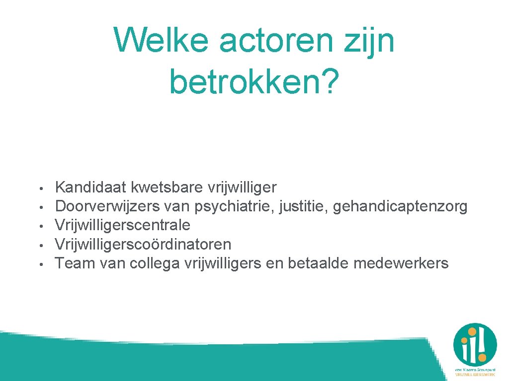 Welke actoren zijn betrokken? • • • Kandidaat kwetsbare vrijwilliger Doorverwijzers van psychiatrie, justitie,