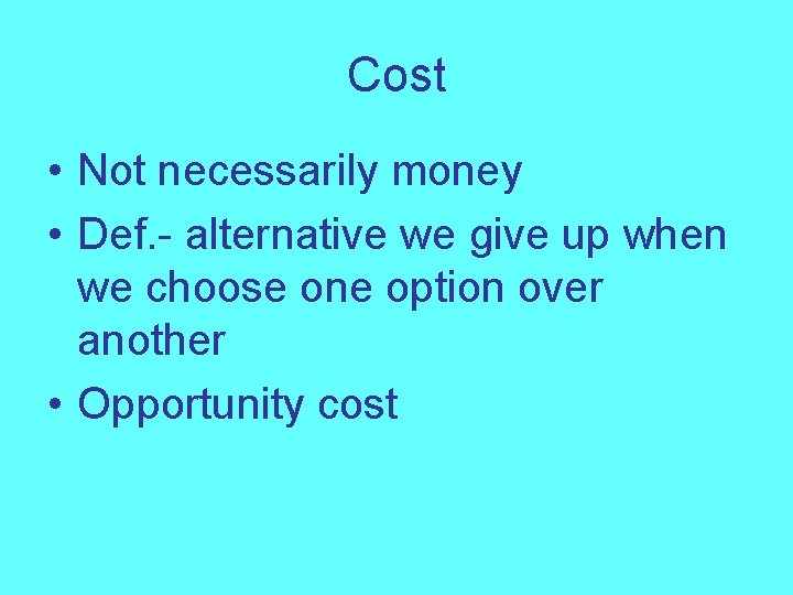 Cost • Not necessarily money • Def. - alternative we give up when we