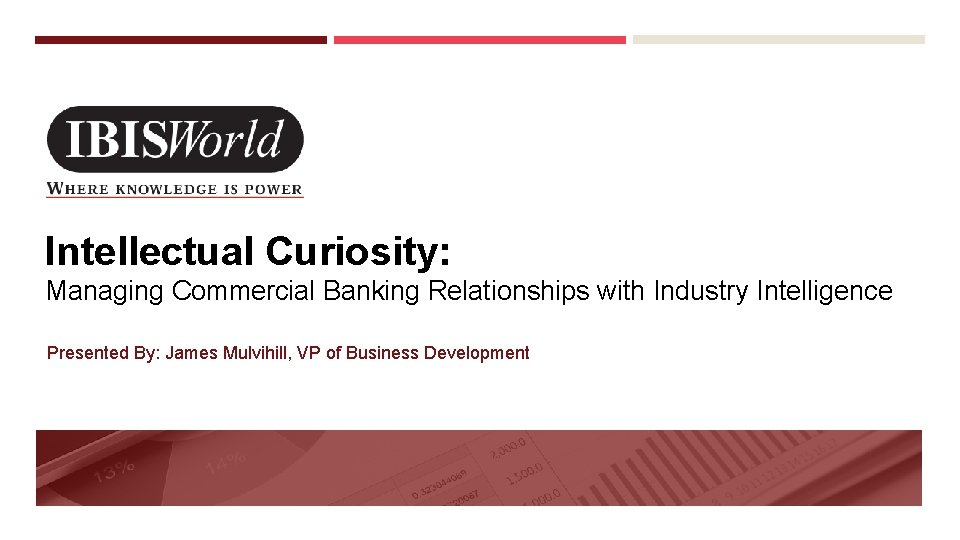 Intellectual Curiosity: Managing Commercial Banking Relationships with Industry Intelligence Presented By: James Mulvihill, VP