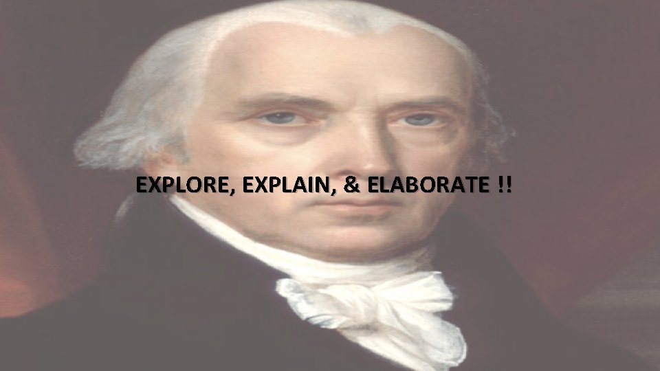 EXPLORE, EXPLAIN, & ELABORATE !! 