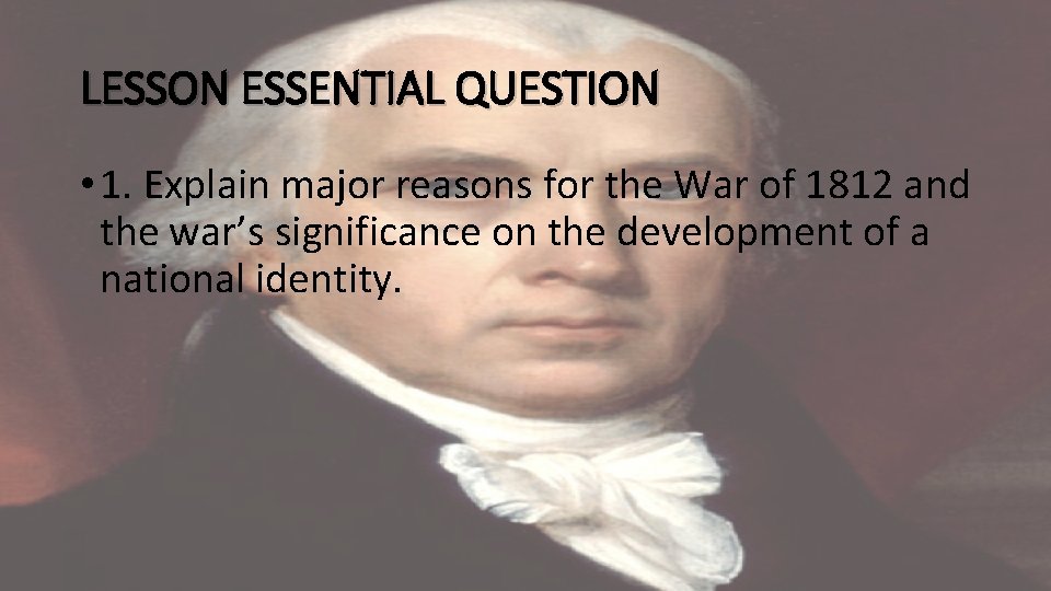 LESSON ESSENTIAL QUESTION • 1. Explain major reasons for the War of 1812 and