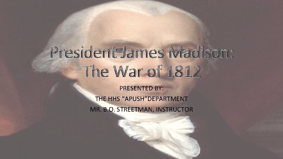 President James Madison: The War of 1812 PRESENTED BY: THE HHS “APUSH”DEPARTMENT MR. B.