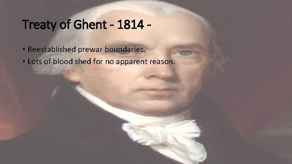 Treaty of Ghent - 1814 • Reestablished prewar boundaries. • Lots of blood shed