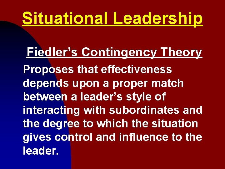 Situational Leadership Fiedler’s Contingency Theory Proposes that effectiveness depends upon a proper match between