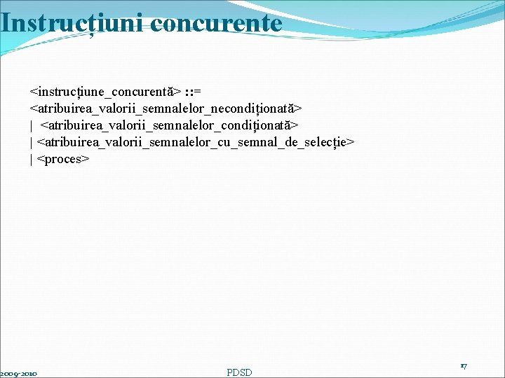 Instrucțiuni concurente <instrucțiune_concurentă> : : = <atribuirea_valorii_semnalelor_necondiționată> | <atribuirea_valorii_semnalelor_cu_semnal_de_selecție> | <proces> 2009 -2010 PDSD