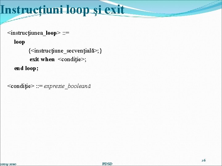 Instrucțiuni loop şi exit <instrucțiunea_loop> : : = loop {<instrucțiune_secvențială>; } exit when <condiție>;