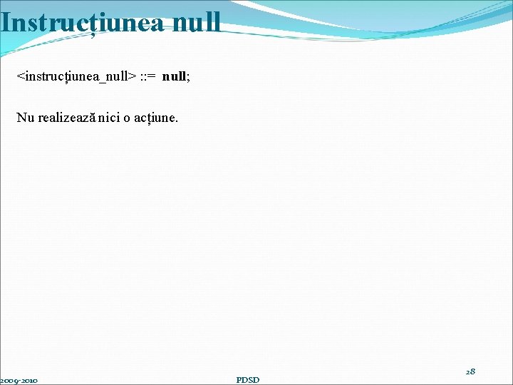 Instrucțiunea null <instrucțiunea_null> : : = null; Nu realizează nici o acțiune. 2009 -2010
