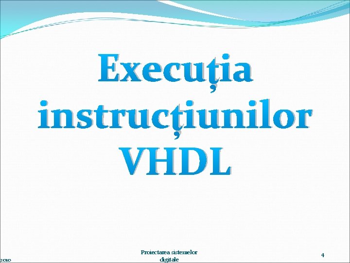 2010 Execuția instrucțiunilor VHDL Proiectarea sistemelor digitale 4 