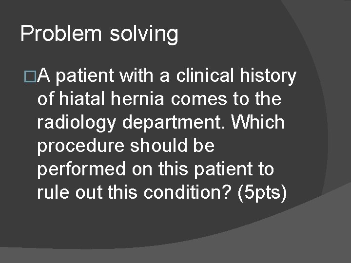 Problem solving �A patient with a clinical history of hiatal hernia comes to the