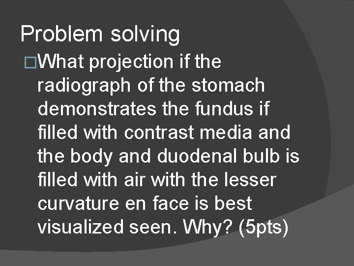 Problem solving �What projection if the radiograph of the stomach demonstrates the fundus if