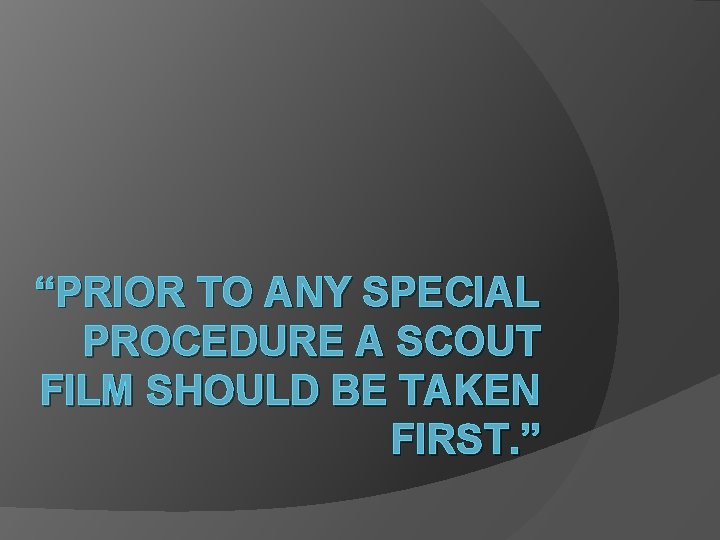 “PRIOR TO ANY SPECIAL PROCEDURE A SCOUT FILM SHOULD BE TAKEN FIRST. ” 