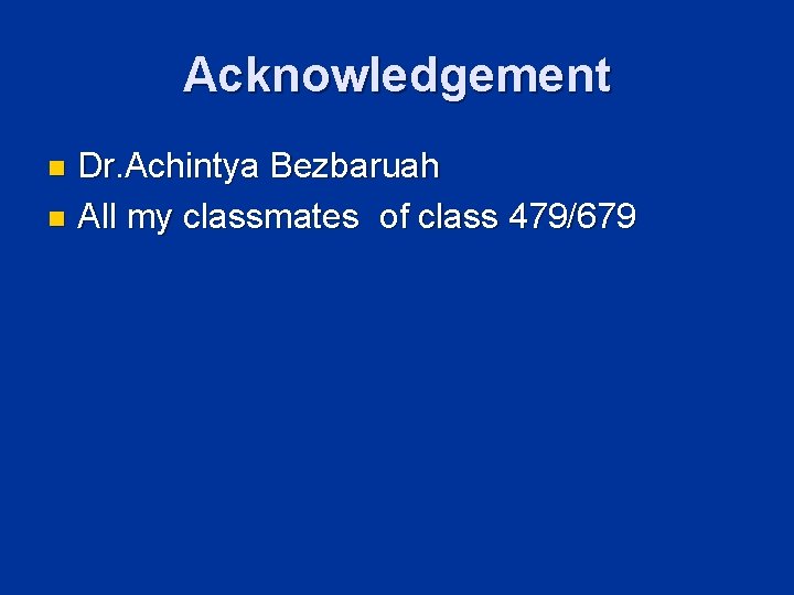 Acknowledgement Dr. Achintya Bezbaruah n All my classmates of class 479/679 n 